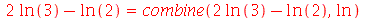 `+`(`*`(2, `*`(ln(3))), `-`(ln(2))) = combine(`+`(`*`(2, `*`(ln(3))), `-`(ln(2))), ln)